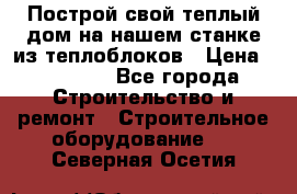 Построй свой теплый дом на нашем станке из теплоблоков › Цена ­ 90 000 - Все города Строительство и ремонт » Строительное оборудование   . Северная Осетия